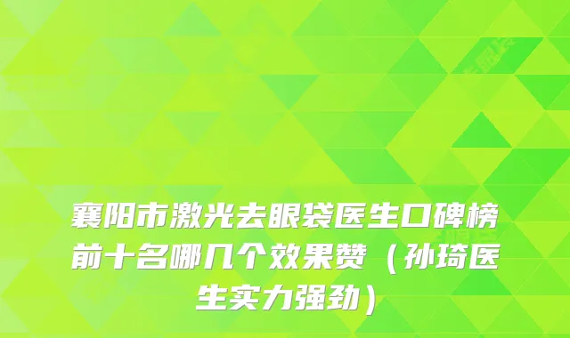 襄阳市激光去眼袋医生口碑榜前十名哪几个效果赞（孙琦医生实力强劲）