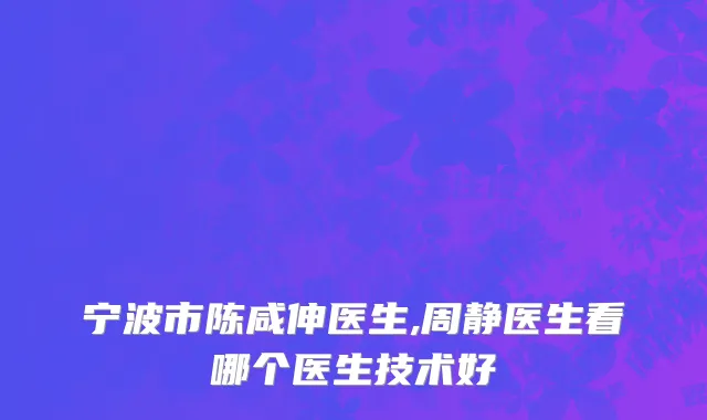 宁波市陈咸伸医生,周静医生看哪个医生技术好