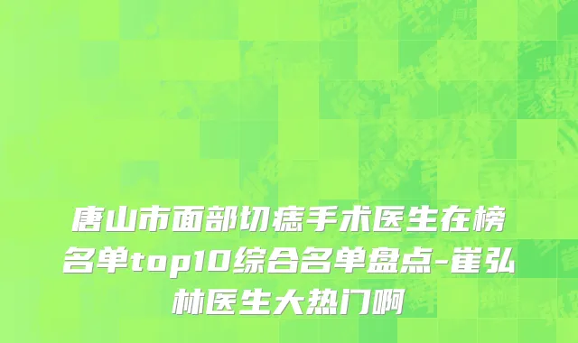 唐山市面部切痣手术医生在榜名单top10综合名单盘点-崔弘林医生大热门啊