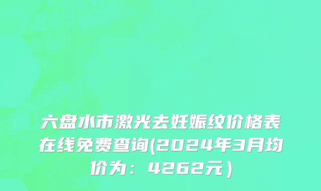 六盘水市激光去妊娠纹价格表在线免费查询(2024年3月均价为：4262元）