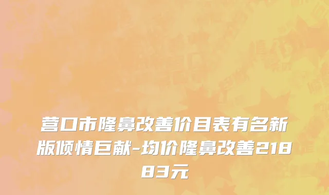 营口市隆鼻改善价目表有名新版倾情巨献-均价隆鼻改善21883元