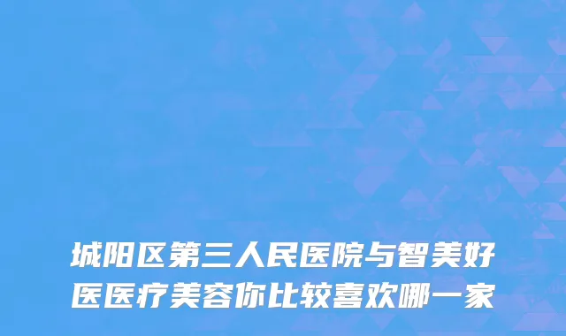 城阳区第三人民医院与智美好医医疗美容你比较喜欢哪一家