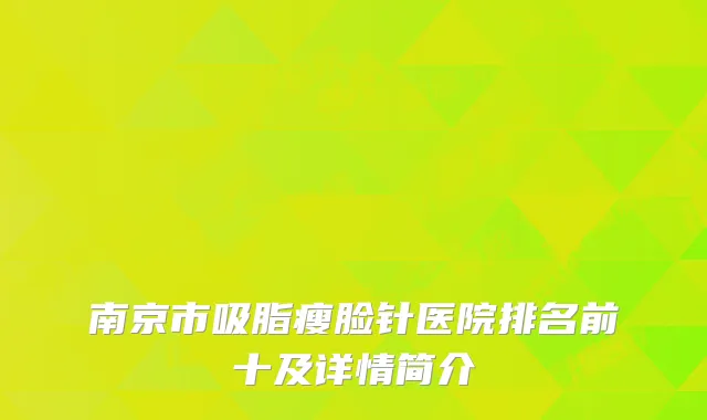南京市吸脂瘦脸针医院排名前十及详情简介