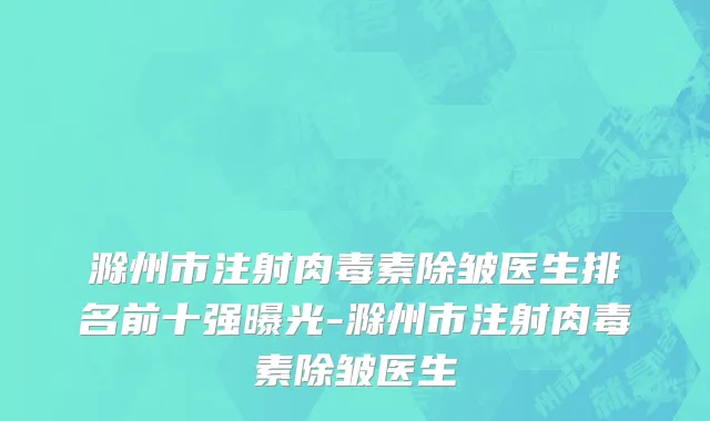 滁州市注射肉毒素除皱医生排名前十强曝光-滁州市注射肉毒素除皱医生