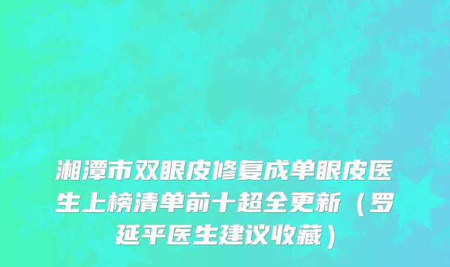 湘潭市双眼皮修复成单眼皮医生上榜清单前十超全更新（罗延平医生建议收藏）