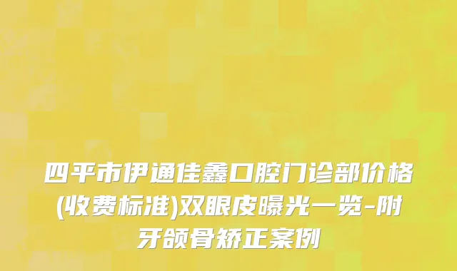 四平市伊通佳鑫口腔门诊部价格(收费标准)双眼皮曝光一览-附牙颌骨矫正案例