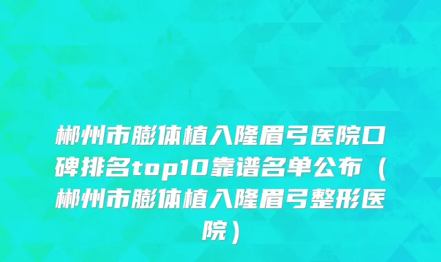 郴州市膨体植入隆眉弓医院口碑排名top10靠谱名单公布（郴州市膨体植入隆眉弓整形医院）