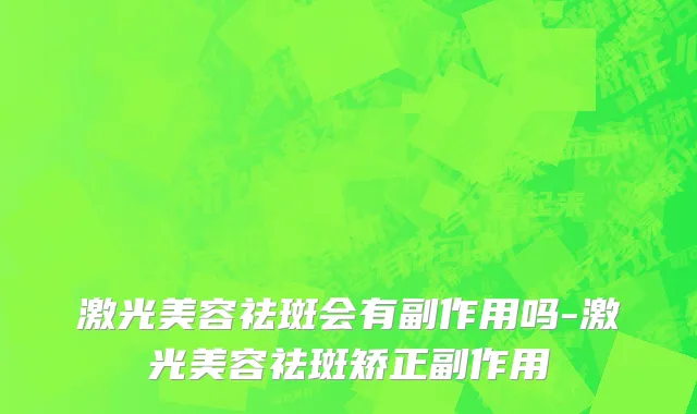 激光美容祛斑会有副作用吗-激光美容祛斑矫正副作用