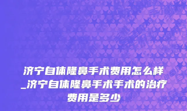 济宁自体隆鼻手术费用怎么样_济宁自体隆鼻手术手术的治疗费用是多少