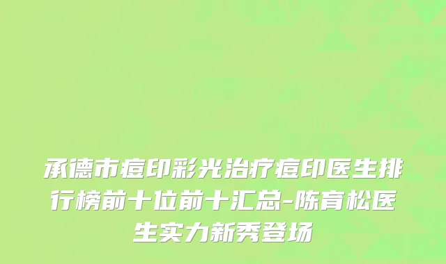 承德市痘印彩光治疗痘印医生排行榜前十位前十汇总-陈育松医生实力新秀登场