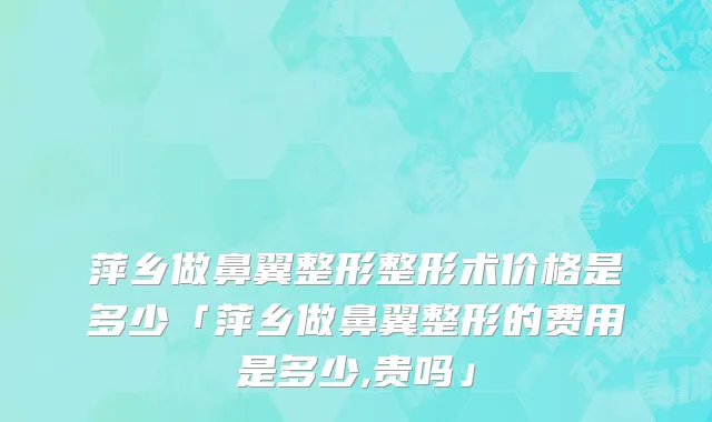 萍乡做鼻翼整形整形术价格是多少「萍乡做鼻翼整形的费用是多少,贵吗」