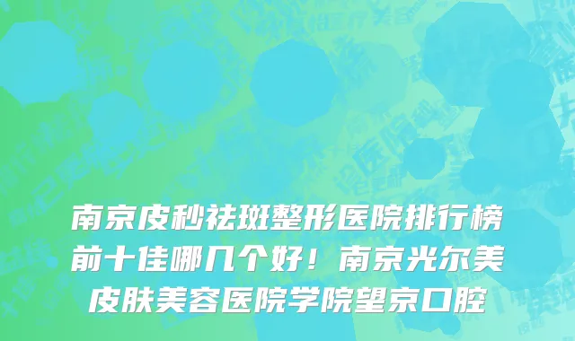 南京皮秒祛斑整形医院排行榜前十佳哪几个好!南京光尔美皮肤美容医院学院望京口腔