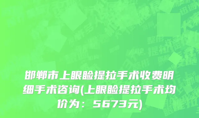 邯郸市上眼睑提拉手术收费明细手术咨询(上眼睑提拉手术均价为：5673元)