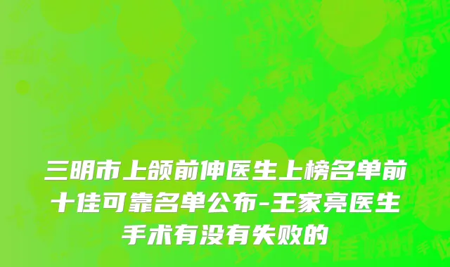 三明市上颌前伸医生上榜名单前十佳可靠名单公布-王家亮医生手术有没有失败的
