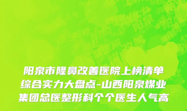 阳泉市隆鼻改善医院上榜清单综合实力大盘点-山西阳泉煤业集团总医整形科个个医生人气高