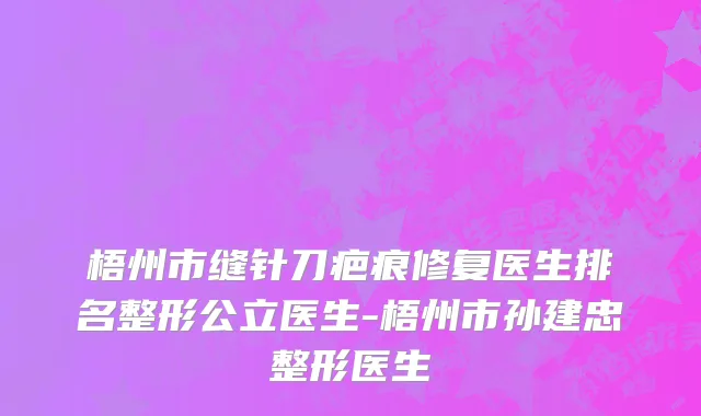 梧州市缝针刀疤痕修复医生排名整形公立医生-梧州市孙建忠整形医生