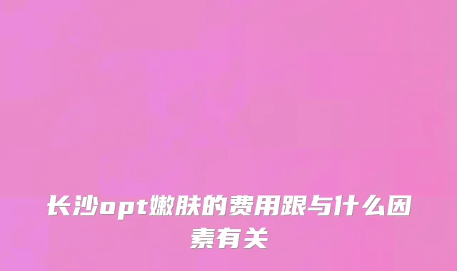 长沙opt嫩肤的费用跟与什么因素有关