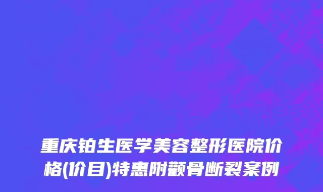 重庆铂生医学美容整形医院价格(价目)特惠附颧骨断裂案例
