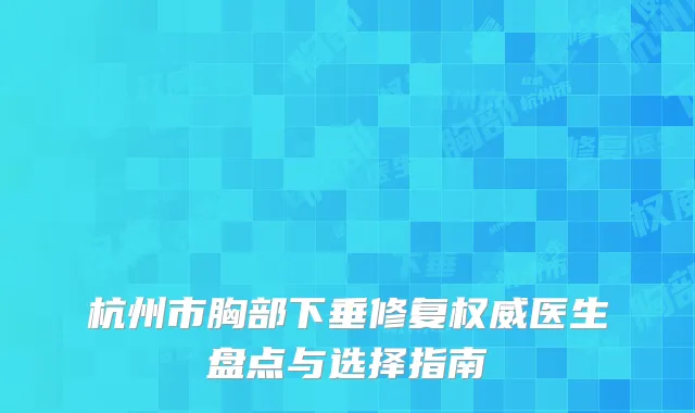杭州市胸部下垂修复权威医生盘点与选择指南