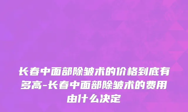 长春中面部除皱术的价格到底有多高-长春中面部除皱术的费用由什么决定