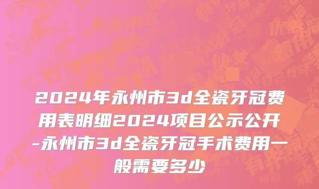 2024年永州市3d全瓷牙冠费用表明细2024项目公示公开-永州市3d全瓷牙冠手术费用一般需要多少