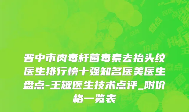 晋中市肉毒杆菌毒素去抬头纹医生排行榜十强知名医美医生盘点-王耀医生技术点评_附价格一览表