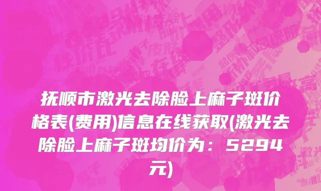 抚顺市激光去除脸上麻子斑价格表(费用)信息在线获取(激光去除脸上麻子斑均价为：5294元)