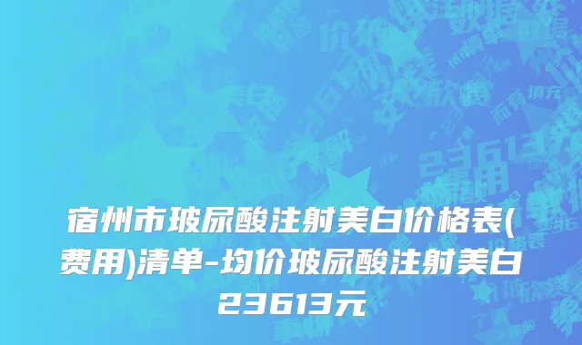 宿州市玻尿酸注射美白价格表(费用)清单-均价玻尿酸注射美白23613元