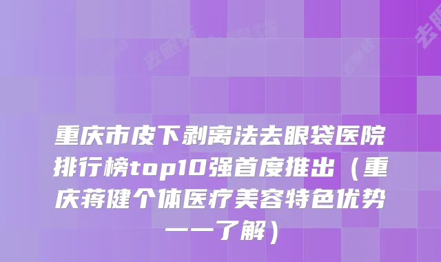 重庆市皮下剥离法去眼袋医院排行榜top10强首度推出（重庆蒋健个体医疗美容特色优势一一了解）