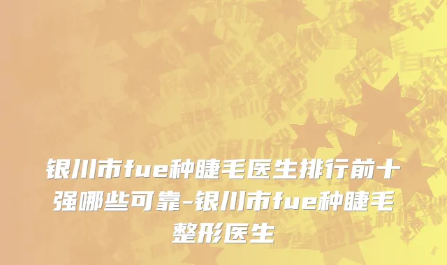 银川市fue种睫毛医生排行前十强哪些可靠-银川市fue种睫毛整形医生
