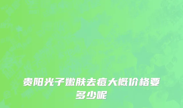 贵阳光子嫩肤去痘大概价格要多少呢