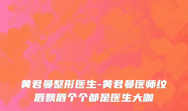 黄君曼整形医生-黄君曼医师纹唇飘唇个个都是医生大咖