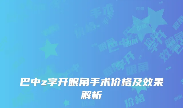 巴中z字开眼角手术价格及效果解析