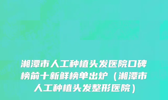 湘潭市人工种植头发医院口碑榜前十新鲜榜单出炉（湘潭市人工种植头发整形医院）