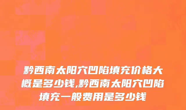 黔西南太阳穴凹陷填充价格大概是多少钱,黔西南太阳穴凹陷填充一般费用是多少钱