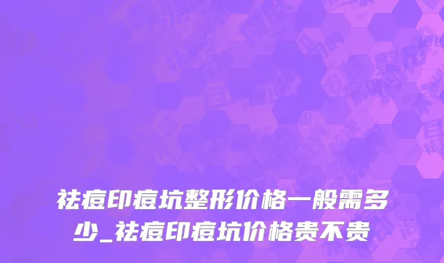 祛痘印痘坑整形价格一般需多少_祛痘印痘坑价格贵不贵