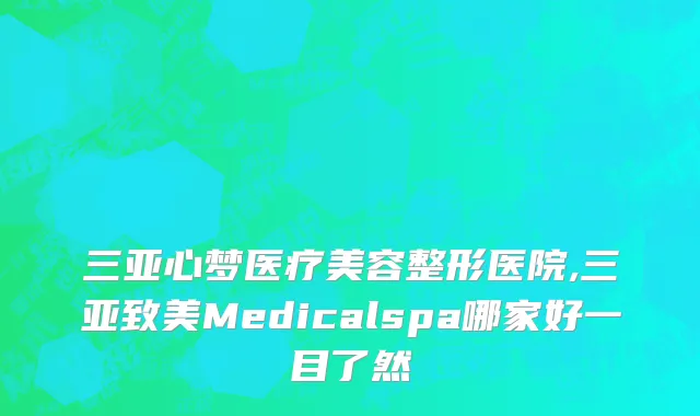 三亚心梦医疗美容整形医院,三亚致美Medicalspa哪家好一目了然