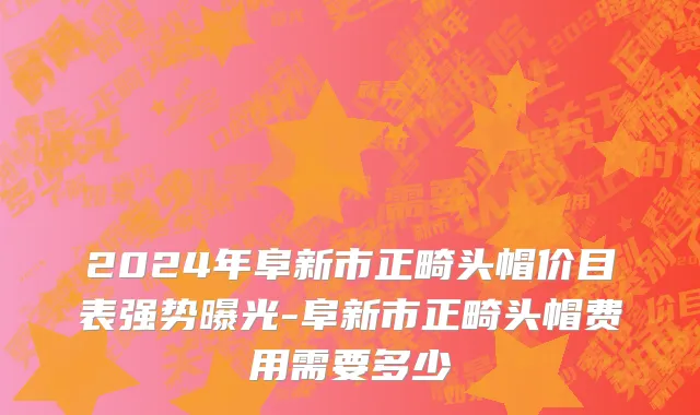 2024年阜新市正畸头帽价目表强势曝光-阜新市正畸头帽费用需要多少