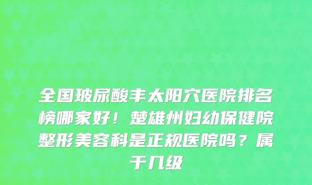全国玻尿酸丰太阳穴医院排名榜哪家好!楚雄州妇幼保健院整形美容科是正规医院吗?属于几级