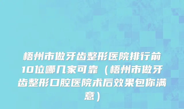 梧州市做牙齿整形医院排行前10位哪几家可靠（梧州市做牙齿整形口腔医院术后效果包你满意）