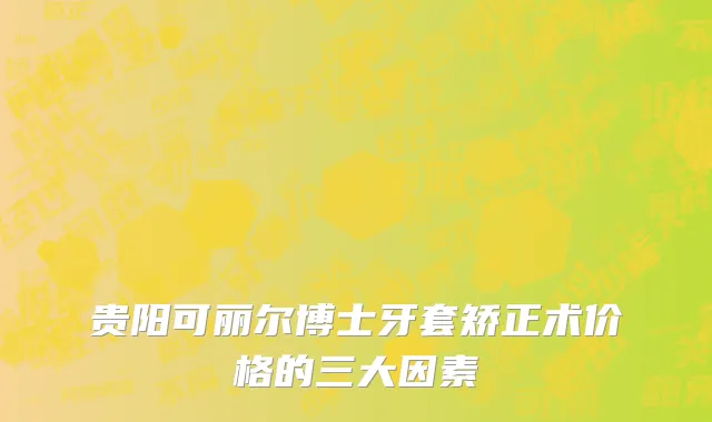 贵阳可丽尔博士牙套矫正术价格的三大因素