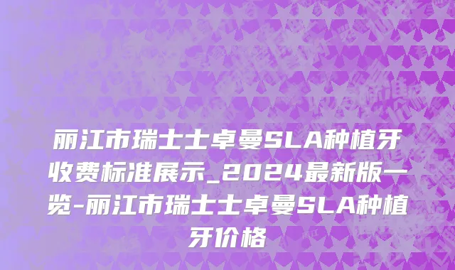 丽江市瑞士士卓曼SLA种植牙收费标准展示_2024最新版一览-丽江市瑞士士卓曼SLA种植牙价格