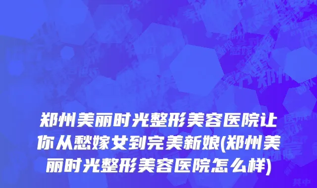 郑州美丽时光整形美容医院让你从愁嫁女到完美新娘(郑州美丽时光整形美容医院怎么样)
