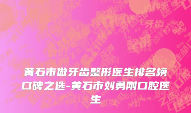 黄石市做牙齿整形医生排名榜口碑之选-黄石市刘勇刚口腔医生