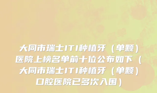 大同市瑞士ITI种植牙（单颗）医院上榜名单前十位公布如下（大同市瑞士ITI种植牙（单颗）口腔医院已多次入围）