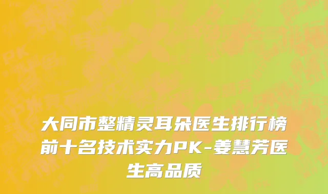 大同市整精灵耳朵医生排行榜前十名技术实力PK-姜慧芳医生高品质
