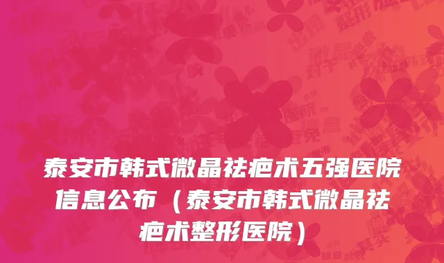 泰安市韩式微晶祛疤术五强医院信息公布（泰安市韩式微晶祛疤术整形医院）