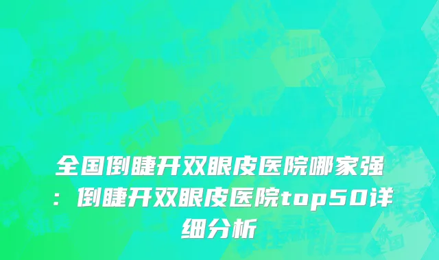 全国倒睫开双眼皮医院哪家强：倒睫开双眼皮医院top50详细分析