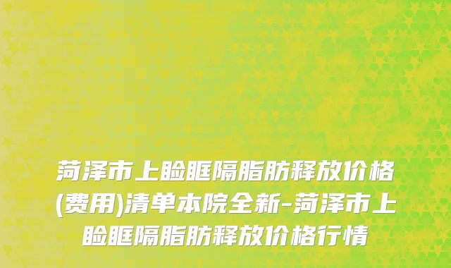 菏泽市上睑眶隔脂肪释放价格(费用)清单本院全新-菏泽市上睑眶隔脂肪释放价格行情