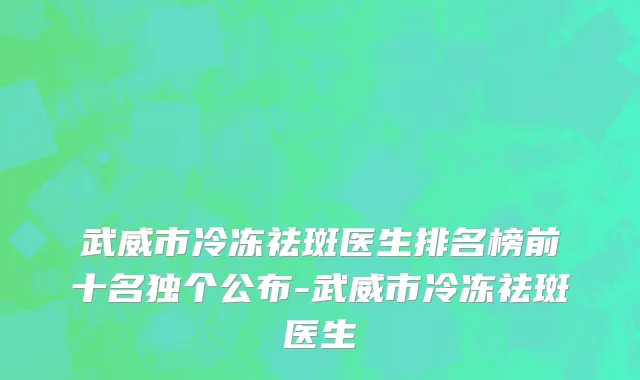 武威市冷冻祛斑医生排名榜前十名独个公布-武威市冷冻祛斑医生